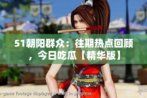 51朝陽群眾：往期熱點(diǎn)回顧，今日吃瓜【精華版】
