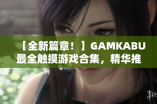 【全新篇章！】GAMKABU最全觸摸游戲合集，精華推薦、實用攻略一網(wǎng)打盡