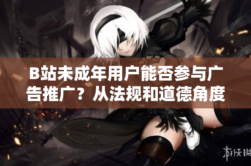 B站未成年用戶能否參與廣告推廣？從法規(guī)和道德角度探討