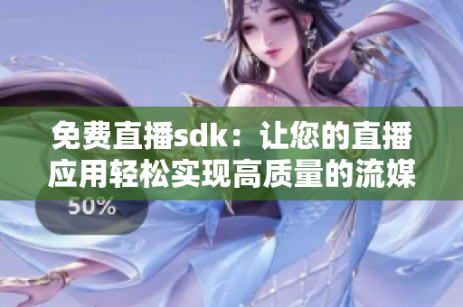 免費直播sdk：讓您的直播應用輕松實現(xiàn)高質(zhì)量的流媒體傳輸