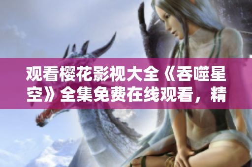 觀看櫻花影視大全《吞噬星空》全集免費在線觀看，精彩劇集盡在手指間