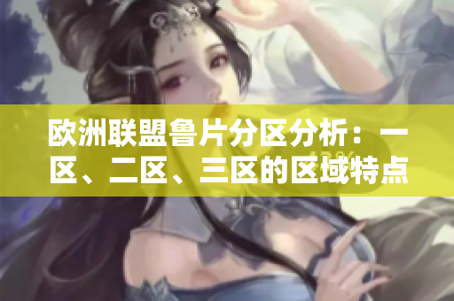 歐洲聯(lián)盟魯片分區(qū)分析：一區(qū)、二區(qū)、三區(qū)的區(qū)域特點(diǎn)及影響