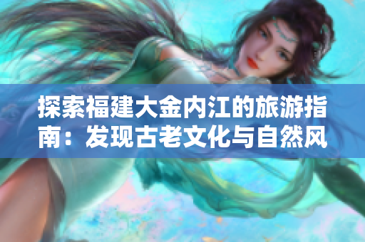 探索福建大金內(nèi)江的旅游指南：發(fā)現(xiàn)古老文化與自然風光