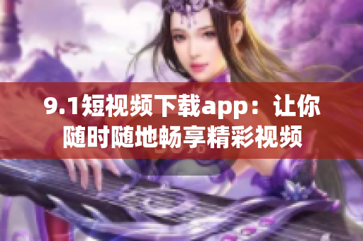 9.1短視頻下載app：讓你隨時隨地暢享精彩視頻