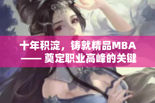 十年積淀，鑄就精品MBA —— 奠定職業(yè)高峰的關(guān)鍵力量