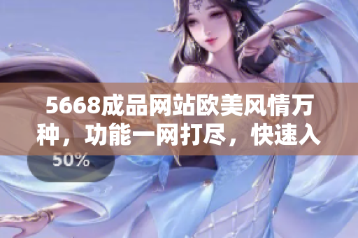 5668成品網(wǎng)站歐美風(fēng)情萬種，功能一網(wǎng)打盡，快速入口帶你穿越時尚世界