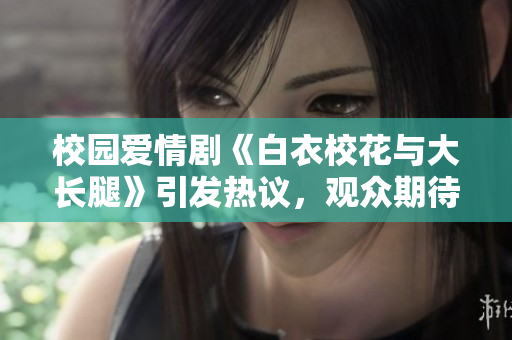 校園愛情劇《白衣?；ㄅc大長腿》引發(fā)熱議，觀眾期待免費(fèi)在線觀看