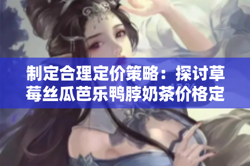 制定合理定價策略：探討草莓絲瓜芭樂鴨脖奶茶價格定位
