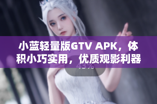 小藍(lán)輕量版GTV APK，體積小巧實(shí)用，優(yōu)質(zhì)觀影利器