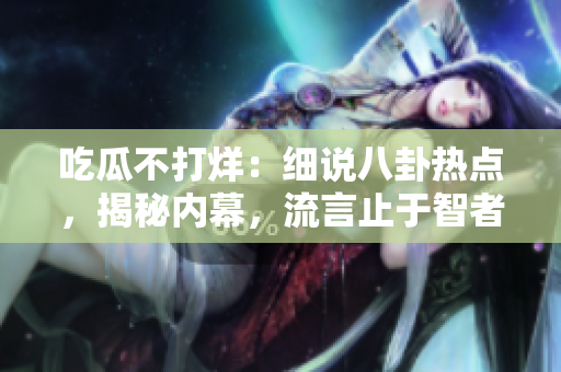 吃瓜不打烊：細說八卦熱點，揭秘內(nèi)幕，流言止于智者。