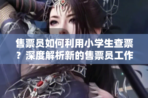 售票員如何利用小學生查票？深度解析新的售票員工作方式