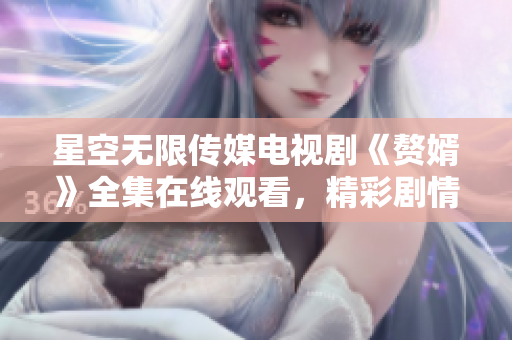 星空無限傳媒電視劇《贅婿》全集在線觀看，精彩劇情盡在其中