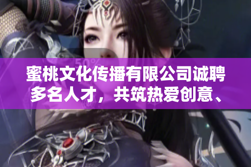 蜜桃文化傳播有限公司誠(chéng)聘多名人才，共筑熱愛(ài)創(chuàng)意、傳播，期待您的加入!