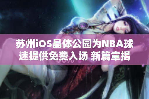 蘇州iOS晶體公園為NBA球迷提供免費(fèi)入場 新篇章揭開蘇州iOS晶體公園的NBA體驗(yàn)