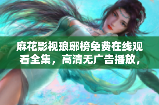 麻花影視瑯琊榜免費(fèi)在線觀看全集，高清無(wú)廣告播放，快來(lái)一起追劇吧