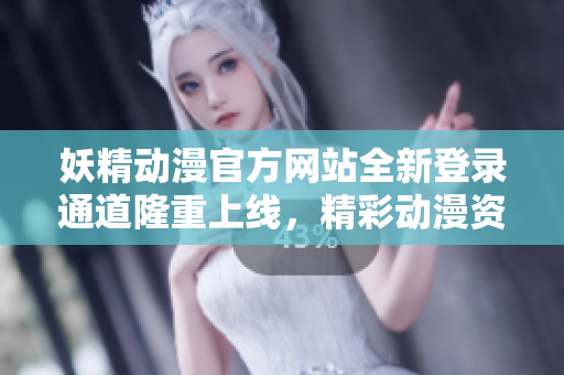 妖精動漫官方網(wǎng)站全新登錄通道隆重上線，精彩動漫資源盡在其中