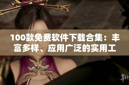 100款免費(fèi)軟件下載合集：豐富多樣、應(yīng)用廣泛的實(shí)用工具大全