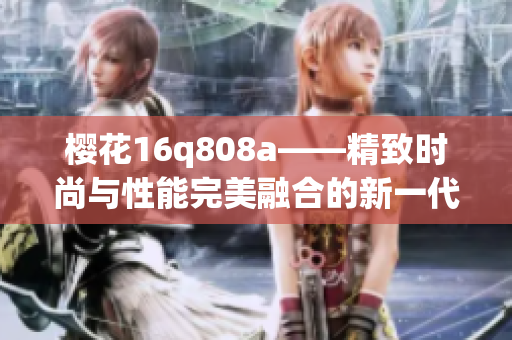 櫻花16q808a——精致時尚與性能完美融合的新一代智能手機(jī)