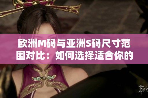 歐洲M碼與亞洲S碼尺寸范圍對比：如何選擇適合你的服裝尺碼？