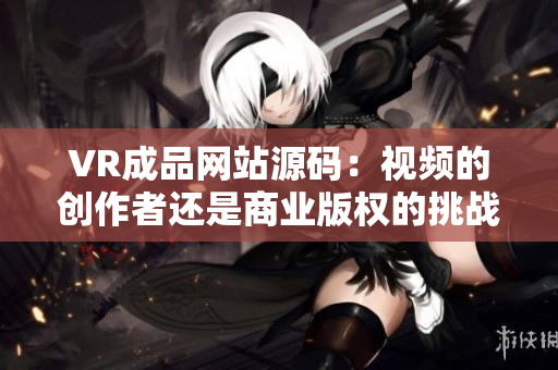 VR成品網(wǎng)站源碼：視頻的創(chuàng)作者還是商業(yè)版權(quán)的挑戰(zhàn)？