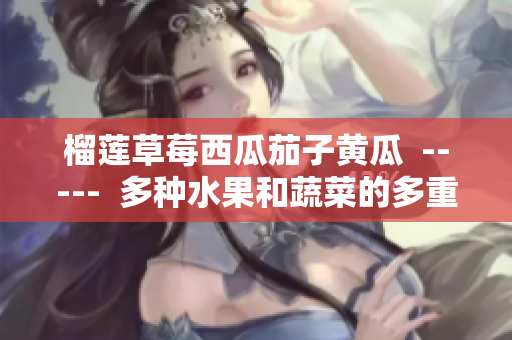 榴蓮草莓西瓜茄子黃瓜  -----  多種水果和蔬菜的多重營養(yǎng)體驗(yàn)