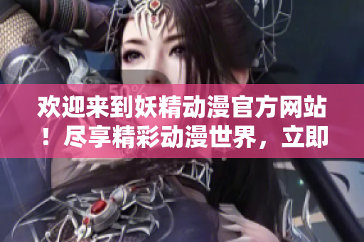 歡迎來到妖精動(dòng)漫官方網(wǎng)站！盡享精彩動(dòng)漫世界，立即登錄探索驚喜