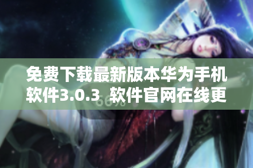 免費(fèi)下載最新版本華為手機(jī)軟件3.0.3  軟件官網(wǎng)在線更新  完全免費(fèi)獲取