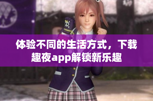 體驗(yàn)不同的生活方式，下載趣夜app解鎖新樂趣