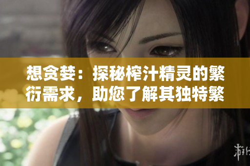 想貪婪：探秘榨汁精靈的繁衍需求，助您了解其獨(dú)特繁殖機(jī)制