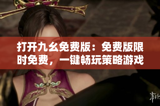 打開九幺免費(fèi)版：免費(fèi)版限時(shí)免費(fèi)，一鍵暢玩策略游戲