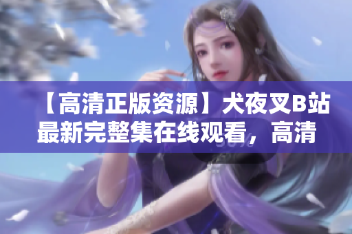 【高清正版資源】犬夜叉B站最新完整集在線觀看，高清畫質(zhì)無需付費(fèi)，快來看！