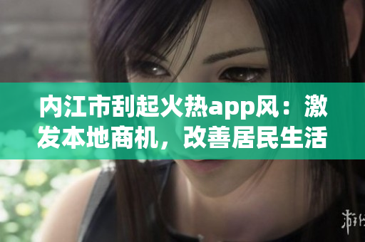 內江市刮起火熱app風：激發(fā)本地商機，改善居民生活