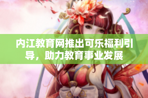 內(nèi)江教育網(wǎng)推出可樂福利引導(dǎo)，助力教育事業(yè)發(fā)展