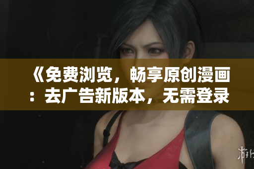 《免費(fèi)瀏覽，暢享原創(chuàng)漫畫：去廣告新版本，無需登錄，省心閱讀》
