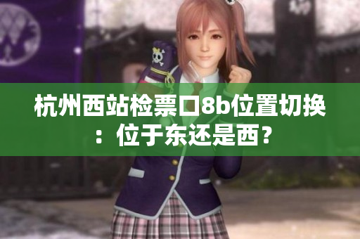 杭州西站檢票口8b位置切換：位于東還是西？