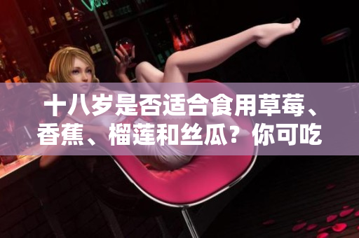 十八歲是否適合食用草莓、香蕉、榴蓮和絲瓜？你可吃嗎？