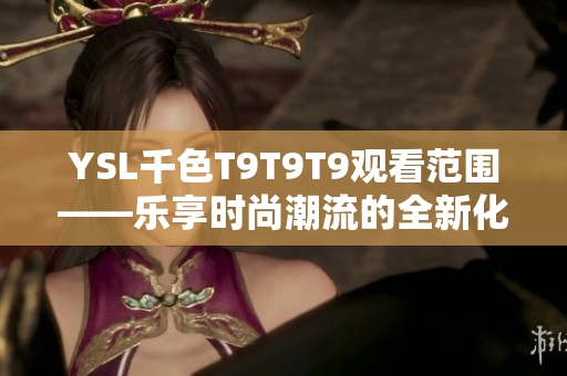 YSL千色T9T9T9觀看范圍——樂享時尚潮流的全新化妝品體驗
