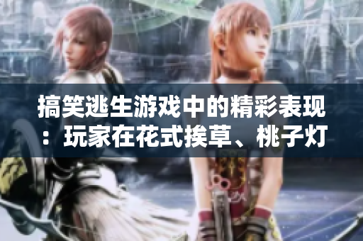 搞笑逃生游戲中的精彩表現(xiàn)：玩家在花式挨草、桃子燈中展現(xiàn)出色才華