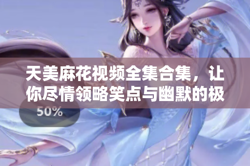 天美麻花視頻全集合集，讓你盡情領(lǐng)略笑點(diǎn)與幽默的極致表達(dá)