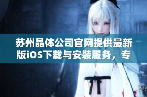 蘇州晶體公司官網(wǎng)提供最新版iOS下載與安裝服務(wù)，專業(yè)可靠，歡迎體驗(yàn)