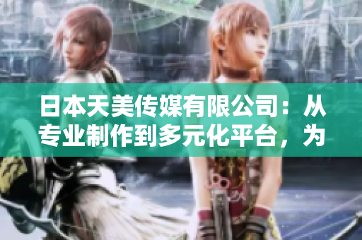 日本天美傳媒有限公司：從專業(yè)制作到多元化平臺，為您帶來全方位娛樂體驗