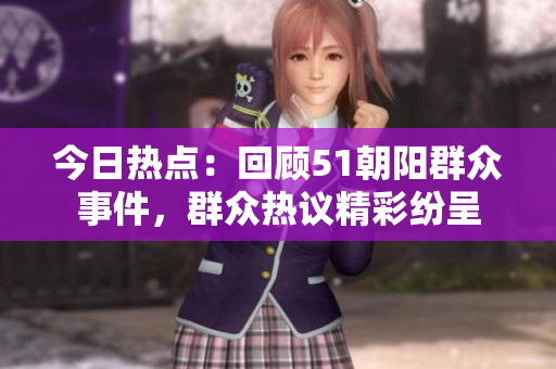 今日熱點：回顧51朝陽群眾事件，群眾熱議精彩紛呈