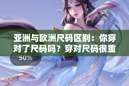 亞洲與歐洲尺碼區(qū)別：你穿對(duì)了尺碼嗎？穿對(duì)尺碼很重要。