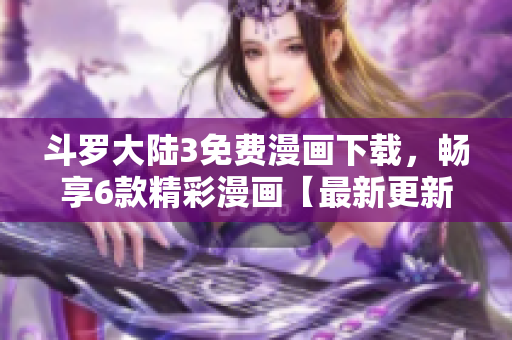 斗羅大陸3免費漫畫下載，暢享6款精彩漫畫【最新更新】
