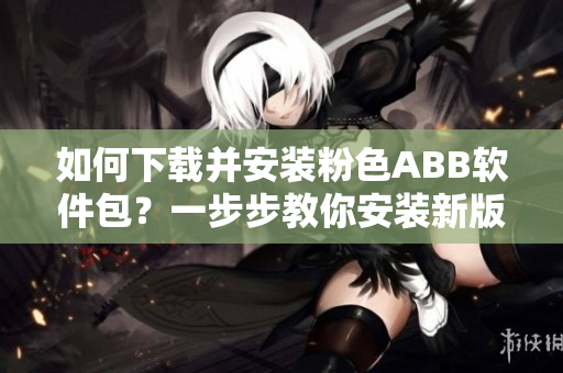 如何下載并安裝粉色ABB軟件包？一步步教你安裝新版軟件