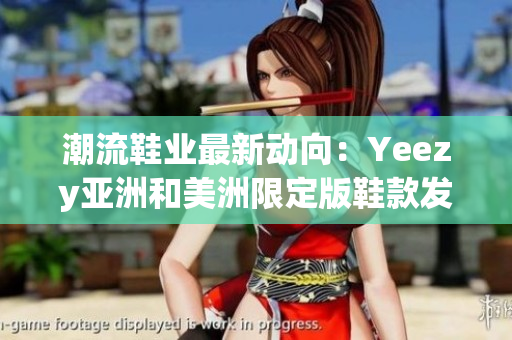 潮流鞋業(yè)最新動向：Yeezy亞洲和美洲限定版鞋款發(fā)布預(yù)告