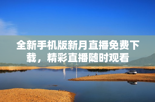 全新手機(jī)版新月直播免費(fèi)下載，精彩直播隨時(shí)觀看