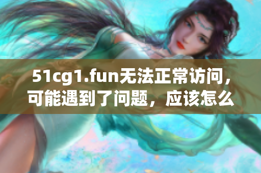 51cg1.fun無法正常訪問，可能遇到了問題，應(yīng)該怎么辦？