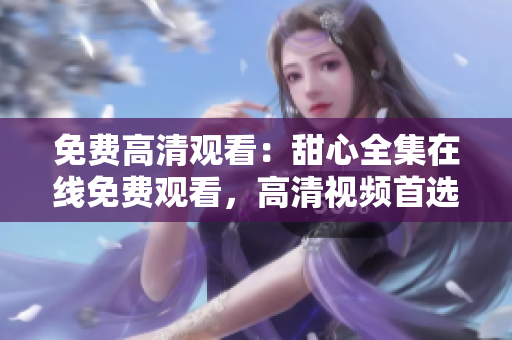 免費高清觀看：甜心全集在線免費觀看，高清視頻首選，立即觀看享受視覺盛宴