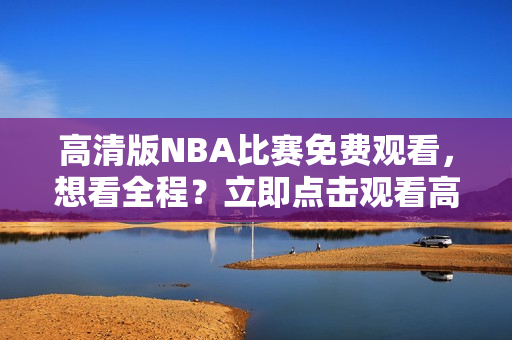 高清版NBA比賽免費(fèi)觀看，想看全程？立即點(diǎn)擊觀看高品質(zhì)鯨魚視頻